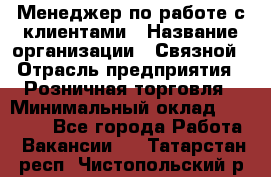 Менеджер по работе с клиентами › Название организации ­ Связной › Отрасль предприятия ­ Розничная торговля › Минимальный оклад ­ 32 000 - Все города Работа » Вакансии   . Татарстан респ.,Чистопольский р-н